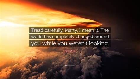 Patrick Ness Quote: “Tread carefully, Marty. I mean it. The world has ...