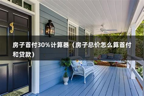房子首付30%计算器（房子总价怎么算首付和贷款） - 房产百科