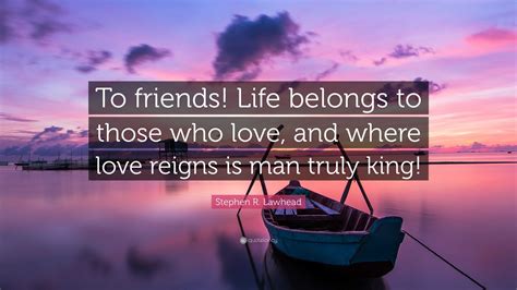Stephen R. Lawhead Quote: “To friends! Life belongs to those who love ...
