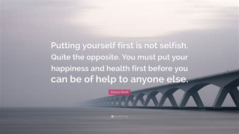 Simon Sinek Quote: “Putting yourself first is not selfish. Quite the ...