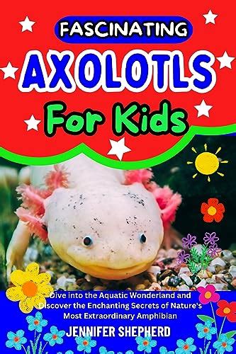 FASCINATING AXOLOTLS FOR KIDS : Dive into the Aquatic Wonderland and ...