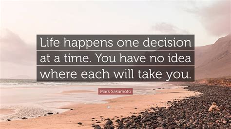 Mark Sakamoto Quote: “Life happens one decision at a time. You have no ...