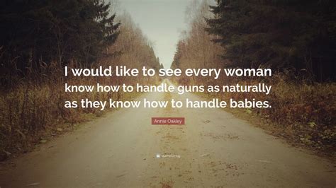 Annie Oakley Quote: “I would like to see every woman know how to handle ...