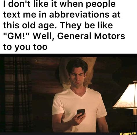 I don't like it when people text me in abbreviations at this old age. They be like "GM!" Well ...