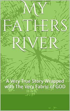 My Fathers River: A Very True Story Wrapped with The Very Fabric of GOD ...