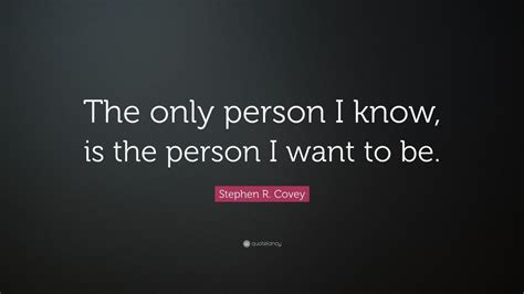 Stephen R. Covey Quote: “The only person I know, is the person I want ...