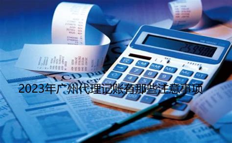 2023年广州代理记账有哪些注意事项_工商财税知识网