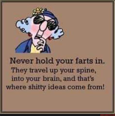 Never hold your farts in. They travel up your spine, into your brain, and that's where shitty ...