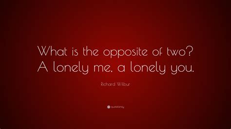 Richard Wilbur Quote: “What is the opposite of two? A lonely me, a ...