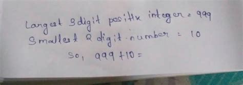 What is the sum largest 3 digit positive integer and smallest2 digit no ...