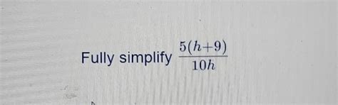 Solved: Fully simplify (5(h+9))/10h [Math]
