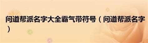 问道帮派名字大全霸气带符号（问道帮派名字）_环球科创网