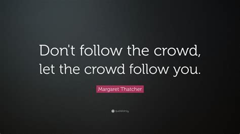 Margaret Thatcher Quote: “Don't follow the crowd, let the crowd follow ...