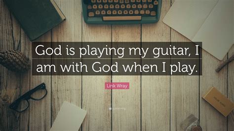 Link Wray Quote: “God is playing my guitar, I am with God when I play.”