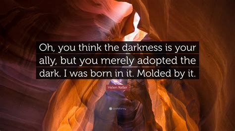 Helen Keller Quote: “Oh, you think the darkness is your ally, but you merely adopted the dark. I ...