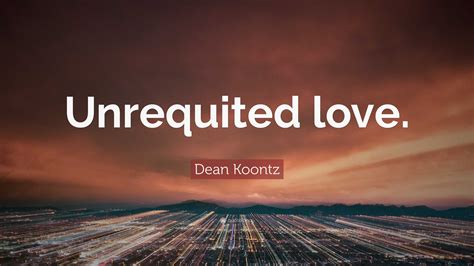 Dean Koontz Quote: “Unrequited love.”