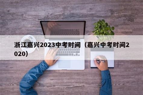 浙江嘉兴2023中考时间（嘉兴中考时间2020） - 齐和岭网络