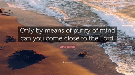 Sathya Sai Baba Quote: “Only by means of purity of mind can you come ...