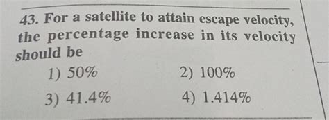 43. For a satellite to attain escape velocity, the percentage increase in..