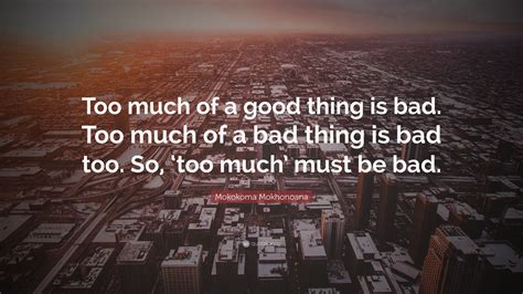 Mokokoma Mokhonoana Quote: “Too much of a good thing is bad. Too much of a bad thing is bad too ...