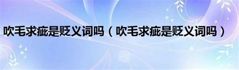 吹毛求疵是贬义词吗（吹毛求疵是贬义词吗）_51房产网