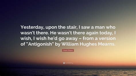 Owen Sheers Quote: “Yesterday, upon the stair, I saw a man who wasn’t ...