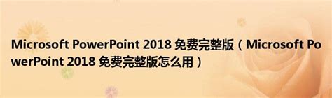 Microsoft PowerPoint 2018 免费完整版（Microsoft PowerPoint 2018 免费完整版怎么用）_宁德生活圈