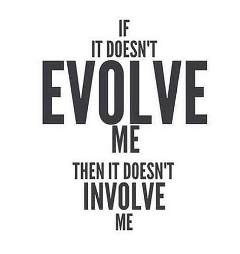 If It Doesn't Evolve Me Then It Doesn't Involve Me. Yup! If It Doesn't Somehow Enhance My Life ...