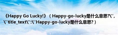 《Happy Go Lucky!》（Happy-go-lucky是什么意思?","title_text":"Happy-go-lucky是什么 ...