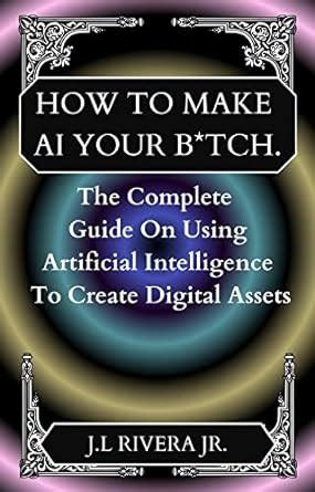 How to make AI your B*tch : The complete guide to using Artificial ...