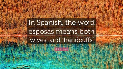 John Lloyd Quote: “In Spanish, the word esposas means both ‘wives’ and ...