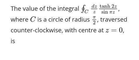 The value of the integral ∮C zdz sinπztanh2z , where C is a circle of rad..