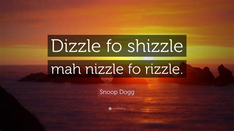 Snoop Dogg Quote: "Dizzle fo shizzle mah nizzle fo rizzle."