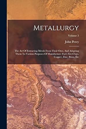 Metallurgy: The Art Of Extracting Metals From Their Ores, And Adapting ...