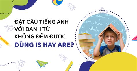 Hướng dẫn sử dụng danh từ không đếm được dùng is hay are trong tiếng Anh