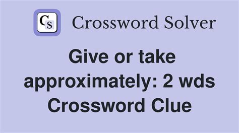 Give or take approximately: 2 wds. - Crossword Clue Answers - Crossword ...
