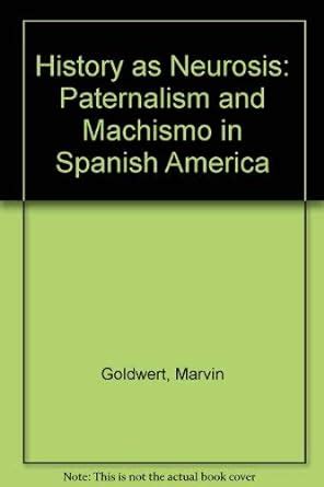 History as Neurosis: Paternalism and Machismo in Spanish America ...