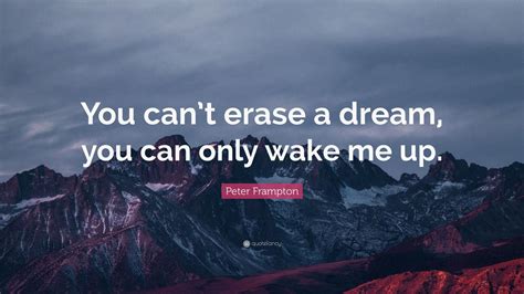Peter Frampton Quote: “You can’t erase a dream, you can only wake me up ...