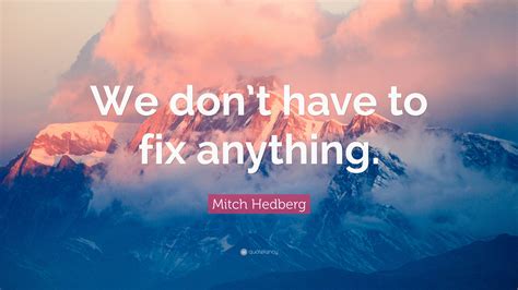 Mitch Hedberg Quote: “We don’t have to fix anything.”