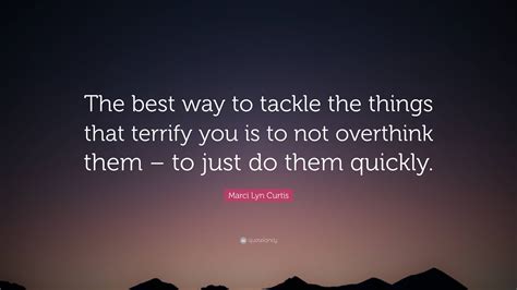 Marci Lyn Curtis Quote: “The best way to tackle the things that terrify you is to not overthink ...
