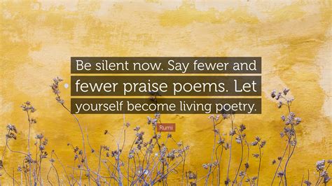 Rumi Quote: “Be silent now. Say fewer and fewer praise poems. Let ...