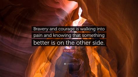 Kanye West Quote: "Bravery and courage is walking into pain and knowing ...