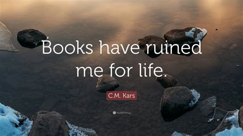 C.M. Kars Quote: “Books have ruined me for life.”