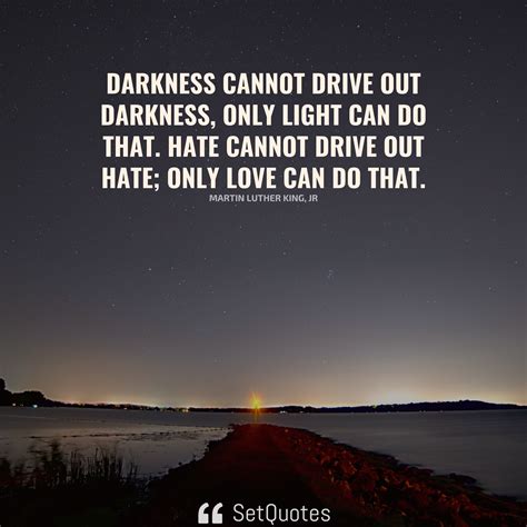 Darkness cannot drive out darkness; only light can do that.