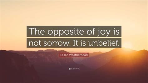 Leslie Weatherhead Quote: “The opposite of joy is not sorrow. It is ...