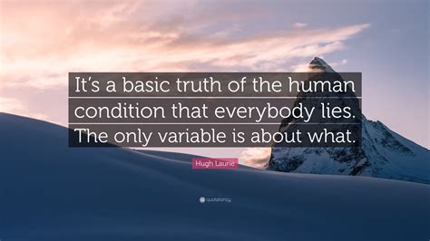 Hugh Laurie Quote: “It’s a basic truth of the human condition that everybody lies. The only ...