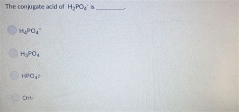 (Get Answer) - The conjugate acid of is · H2PO4 · H4PO4 · H3PO4 · HPO42 ...