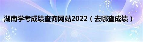 湖南学考成绩查询网站2022（去哪查成绩）_草根大学生活网