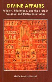 Divine Affairs: Religion, Pilgrimage and the State in Colonial and ...