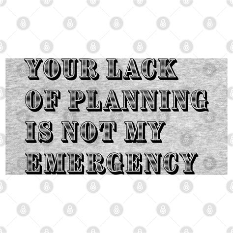 Your Lack of Planning Is Not My Emergency - Your Lack Of Planning Is ...